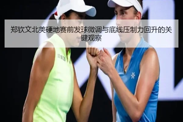 郑钦文北美硬地赛前发球微调与底线压制力回升的关键观察