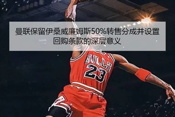 曼联保留伊桑威廉姆斯50%转售分成并设置回购条款的深层意义