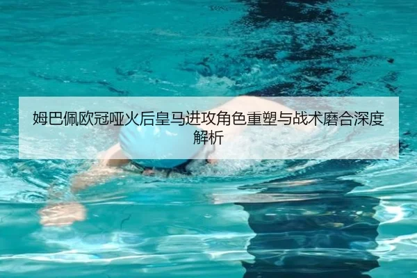 姆巴佩欧冠哑火后皇马进攻角色重塑与战术磨合深度解析