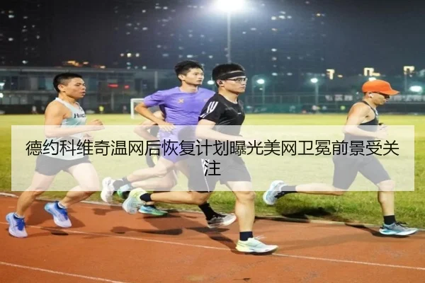 德约科维奇温网后恢复计划曝光美网卫冕前景受关注